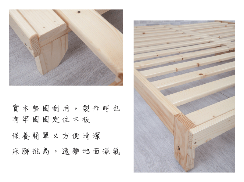 實木堅固耐用,製作時也有牢固固定住木板保養簡單又方便清潔床腳挑高,遠離地面濕氣
