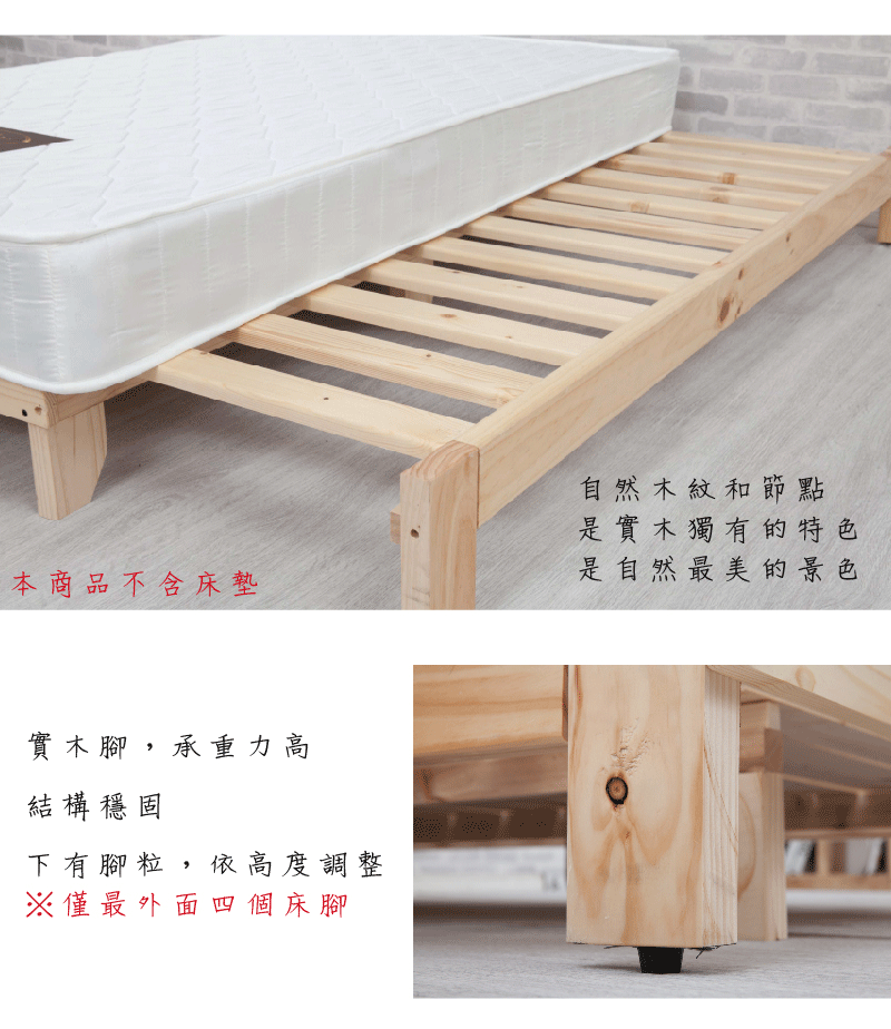 自然木紋和節點本商品不含床墊是實木獨有的特色是自然最美的景色實木腳,承重力高結構穩固下有腳粒,依高度調整※僅最外面四個床腳