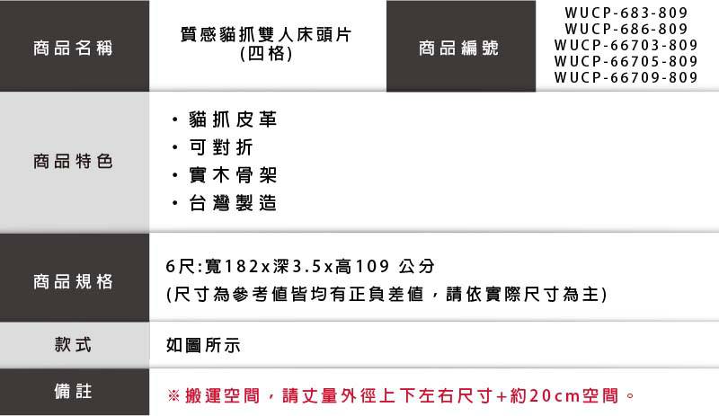 商品名稱質感貓抓雙人床頭片(四格)商品編號貓抓皮革商品特色商品規格對折實木骨架·台灣製造WUCP-683-809WUCP-686-809WUCP-66703-809WUCP-66705-809WUCP-66709-8096尺:寬182x深3.5x高109公分(尺寸為參考值皆均有正負差值請依實際尺寸為主)款式如圖所示備註※搬運空間,請丈量外徑上下左右尺寸+約20cm空間,