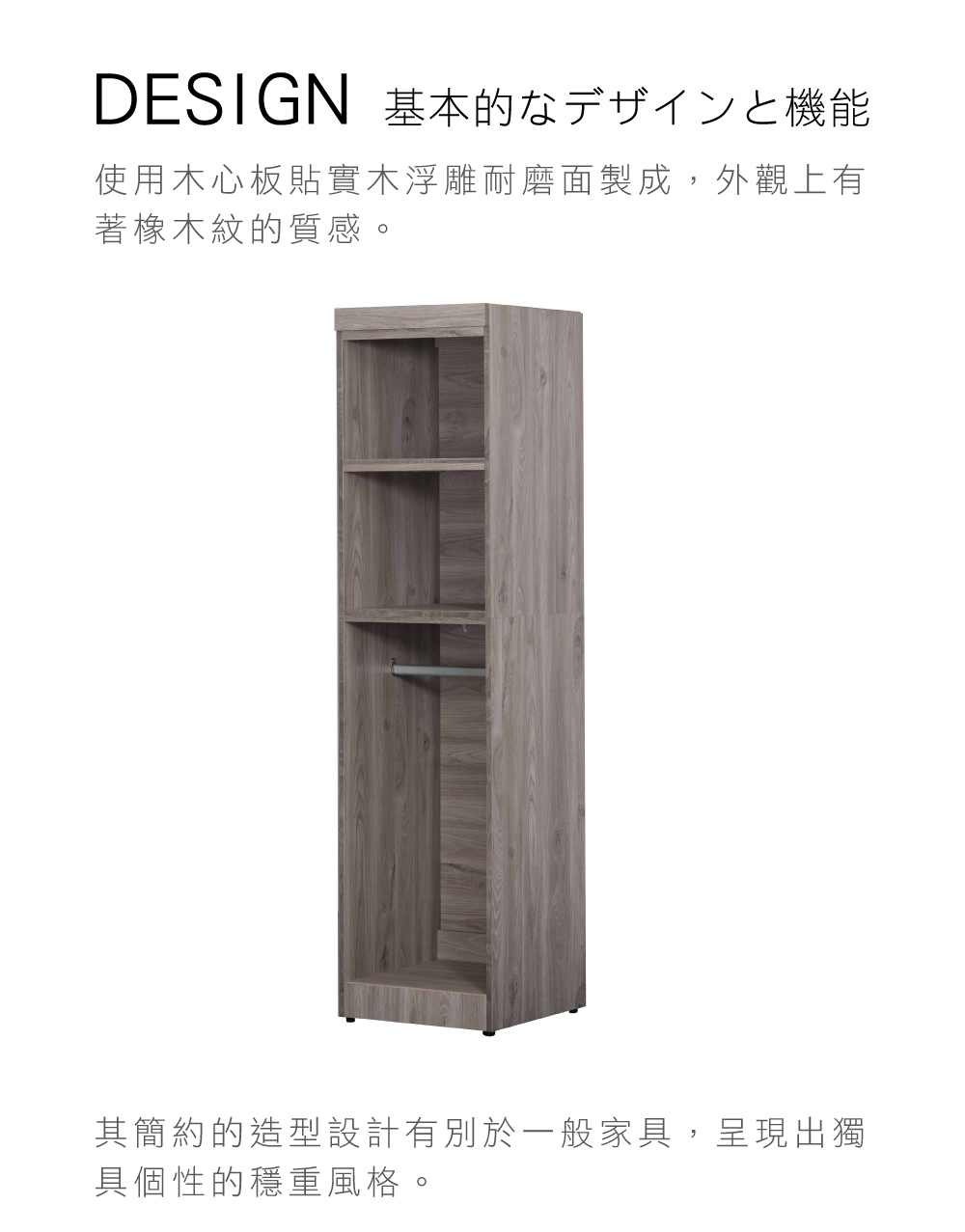 DESIGN 基本的機能使用木心板實木浮雕耐磨面製成,外觀上有著紋的質感。其簡約的造型設計有別於一般家具,呈現出獨具個性的穩重風格。