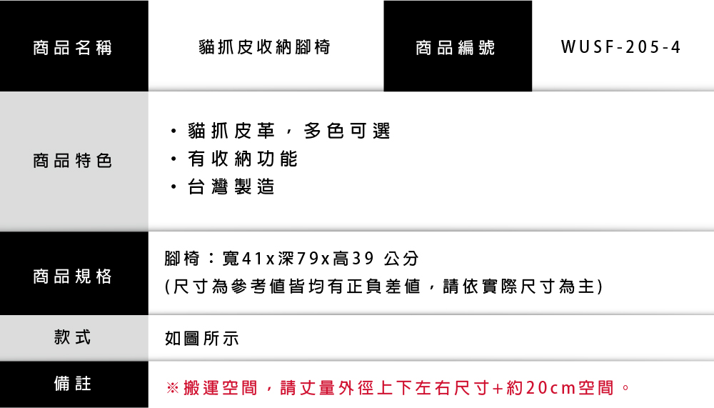 商品名稱貓抓皮收納腳椅商品編號WUSF-205-4貓抓皮革,多色可選商品特色有收納功能·台灣製造腳椅:寬41x深79x高39公分(尺寸為參考皆均有正負差値,請依實際尺寸為主)商品規格款式如圖所示備註※搬運空間,請丈量外徑上下左右尺寸+約20cm空間。
