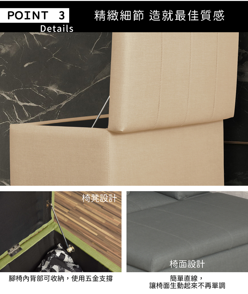 POINT 3 精緻細節 造就最佳質感Details椅凳設計腳椅內背部可收納,使用五金支撐椅面設計簡單直線,讓椅面生動起來不再單調
