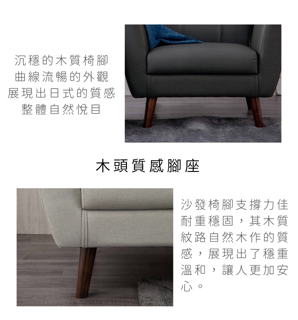 沉穩的木質椅腳曲線流暢的外觀展現出日式的質感整體自然悅目木頭質感腳座沙發椅腳支撐力佳耐重穩固,其木質紋路自然木作的質感,展現出了穩重溫和,讓人更加安