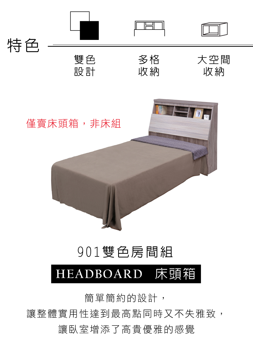特色雙色多格設計收納僅賣床頭箱,非床組大空間收納901雙色房間組HEADBOARD 床頭箱簡單簡約的設計,讓整體實用性達到最高點同時又不失雅致,讓臥室增添了高貴優雅的感覺